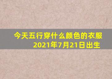 今天五行穿什么颜色的衣服2021年7月21日出生