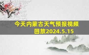 今天内蒙古天气预报视频回放2024.5.15