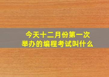 今天十二月份第一次举办的编程考试叫什么