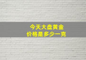 今天大盘黄金价格是多少一克