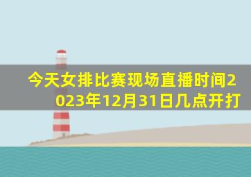 今天女排比赛现场直播时间2023年12月31日几点开打