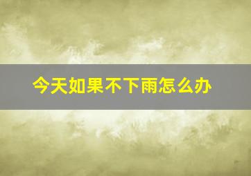 今天如果不下雨怎么办