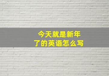 今天就是新年了的英语怎么写