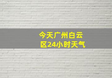 今天广州白云区24小时天气