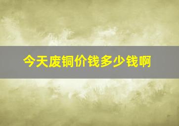 今天废铜价钱多少钱啊