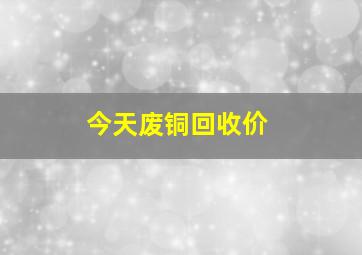 今天废铜回收价