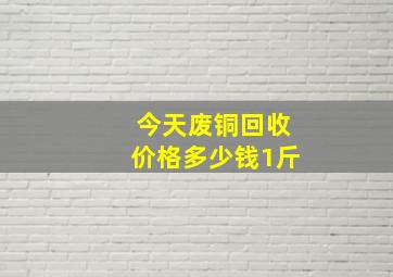 今天废铜回收价格多少钱1斤