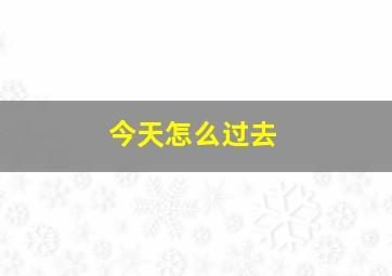 今天怎么过去