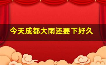 今天成都大雨还要下好久