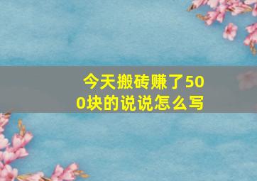 今天搬砖赚了500块的说说怎么写