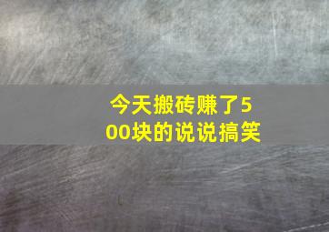 今天搬砖赚了500块的说说搞笑