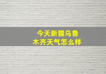 今天新疆乌鲁木齐天气怎么样