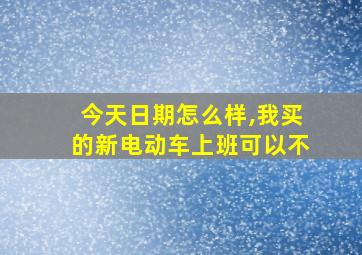 今天日期怎么样,我买的新电动车上班可以不