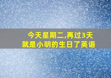 今天星期二,再过3天就是小明的生日了英语