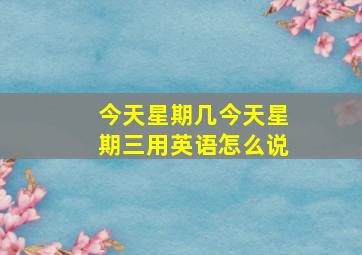 今天星期几今天星期三用英语怎么说