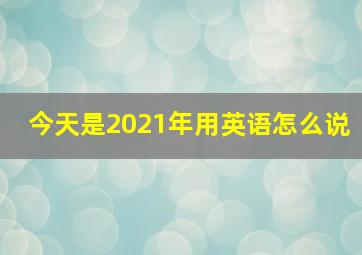 今天是2021年用英语怎么说