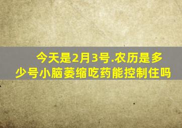 今天是2月3号.农历是多少号小脑萎缩吃药能控制住吗