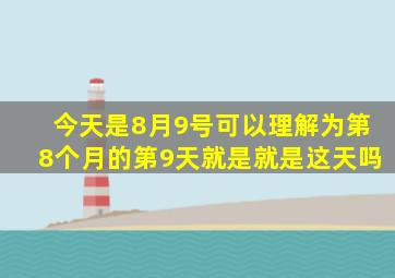 今天是8月9号可以理解为第8个月的第9天就是就是这天吗