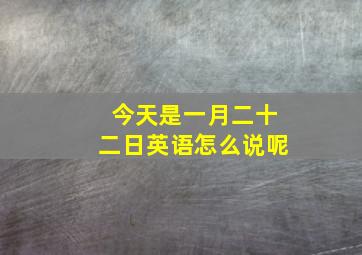 今天是一月二十二日英语怎么说呢