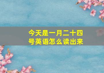 今天是一月二十四号英语怎么读出来