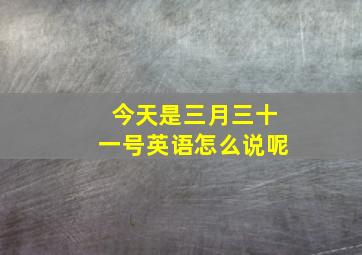 今天是三月三十一号英语怎么说呢