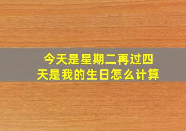 今天是星期二再过四天是我的生日怎么计算