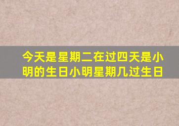 今天是星期二在过四天是小明的生日小明星期几过生日