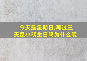 今天是星期日,再过三天是小明生日吗为什么呢