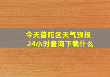 今天普陀区天气预报24小时查询下载什么