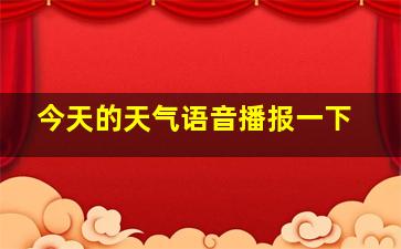 今天的天气语音播报一下