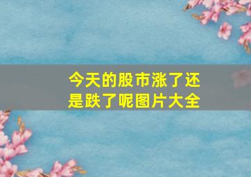 今天的股市涨了还是跌了呢图片大全