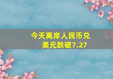 今天离岸人民币兑美元跌破7.27