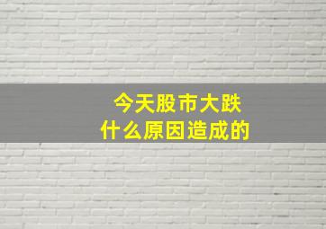 今天股市大跌什么原因造成的