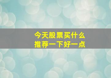 今天股票买什么推荐一下好一点