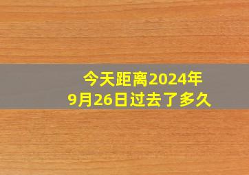 今天距离2024年9月26日过去了多久