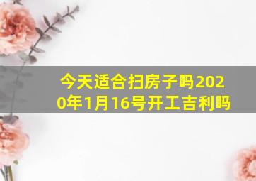 今天适合扫房子吗2020年1月16号开工吉利吗