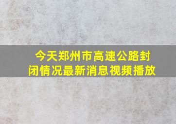 今天郑州市高速公路封闭情况最新消息视频播放