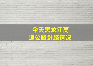 今天黑龙江高速公路封路情况