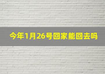 今年1月26号回家能回去吗