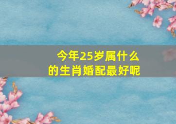 今年25岁属什么的生肖婚配最好呢