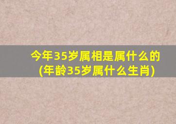 今年35岁属相是属什么的(年龄35岁属什么生肖)