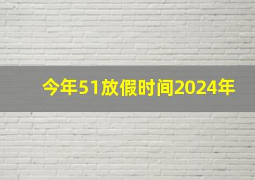 今年51放假时间2024年