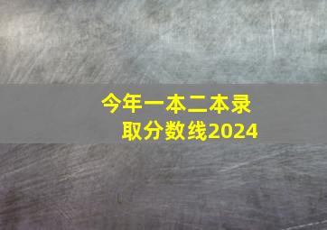 今年一本二本录取分数线2024