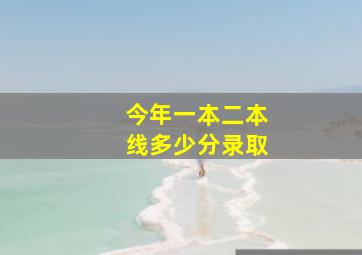 今年一本二本线多少分录取