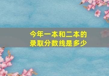 今年一本和二本的录取分数线是多少