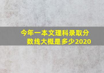 今年一本文理科录取分数线大概是多少2020