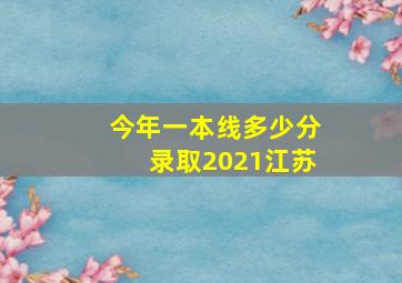 今年一本线多少分录取2021江苏