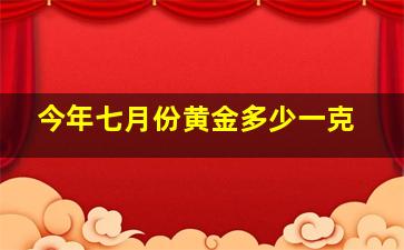 今年七月份黄金多少一克