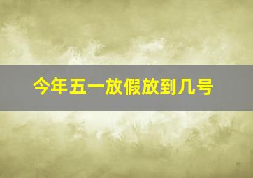 今年五一放假放到几号