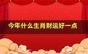 今年什么生肖财运好一点